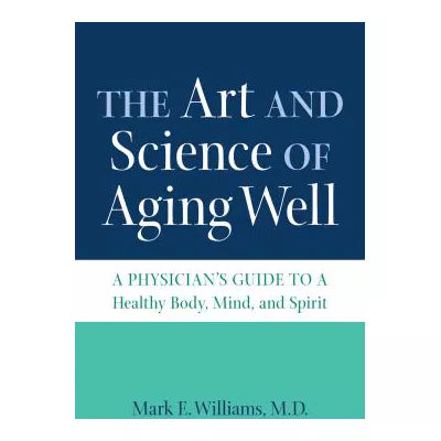 The Art and Science of Aging Well : A Physician's Guide to a Healthy Body, Mind, and Spirit